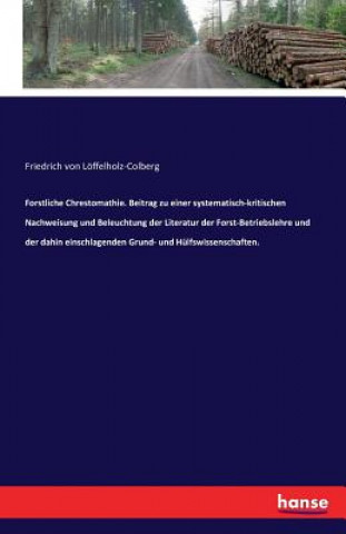 Kniha Forstliche Chrestomathie. Beitrag zu einer systematisch-kritischen Nachweisung und Beleuchtung der Literatur der Forst-Betriebslehre und der dahin ein Friedrich Von Loffelholz-Colberg