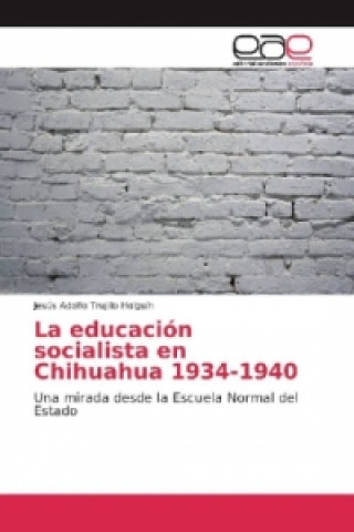 Książka La educación socialista en Chihuahua 1934-1940 Jesús Adolfo Trujillo Holguín