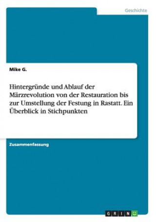 Könyv Hintergründe und Ablauf der Märzrevolution von der Restauration bis zur Umstellung der Festung in Rastatt. Ein Überblick in Stichpunkten Mike G.