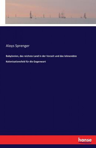 Könyv Babylonien, das reichste Land in der Vorzeit und das lohnendste Kolonisationsfeld fur die Gegenwart Aloys Sprenger