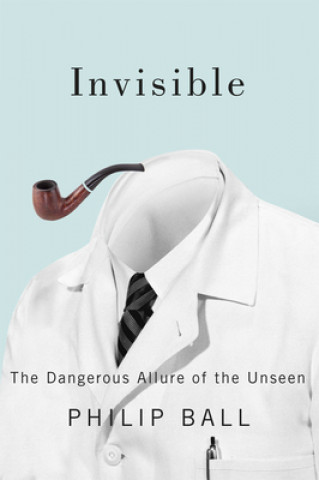 Könyv Invisible - The Dangerus Allure of the Unseen Philip Ball