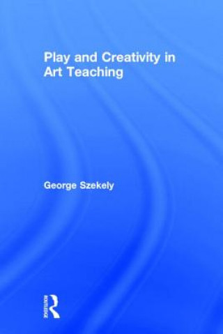 Könyv Play and Creativity in Art Teaching George Szekely