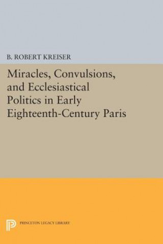 Kniha Miracles, Convulsions, and Ecclesiastical Politics in Early Eighteenth-Century Paris B.Robert Kreiser