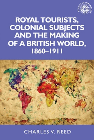 Kniha Royal Tourists, Colonial Subjects and the Making of a British World, 1860-1911 Charles Reed