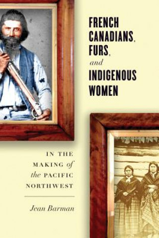 Könyv French Canadians, Furs, and Indigenous Women in the Making of the Pacific Northwest Jean Barman