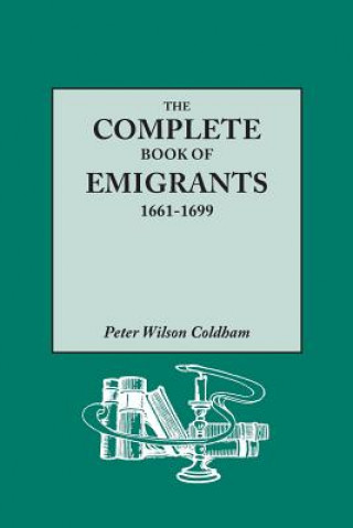 Libro Complete Book of Emigrants, 1661-1699. A comprehensive listing compiled from English Public Records of those who took ship to the Americas for politic Peter Wilson Coldham