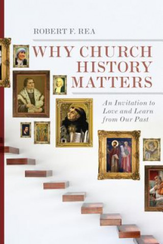 Książka Why Church History Matters - An Invitation to Love and Learn from Our Past ROBERT F. REA