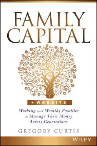 Книга Family Capital + Website - Working with Wealthy Families to Manage Their Money Across Generations Gregory Curtis