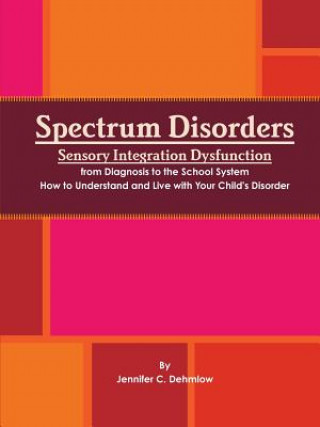 Könyv Spectrum Disorders Sensory Integration Dysfunction from Diagnosis to the School System How to Understand and Live with Your Child's Disorder Jennifer Dehmlow