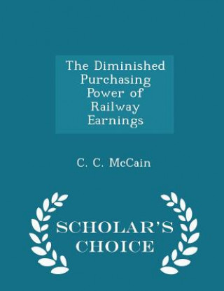 Carte Diminished Purchasing Power of Railway Earnings - Scholar's Choice Edition C C McCain