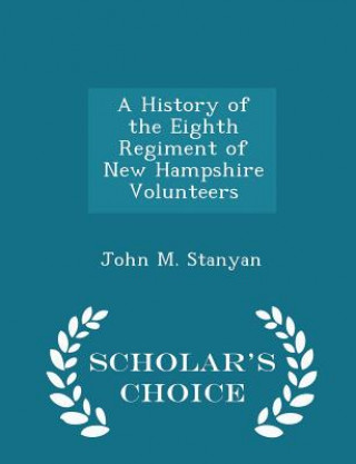 Könyv History of the Eighth Regiment of New Hampshire Volunteers - Scholar's Choice Edition John M Stanyan