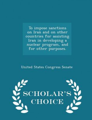 Knjiga To Impose Sanctions on Iran and on Other Countries for Assisting Iran in Developing a Nuclear Program, and for Other Purposes. - Scholar's Choice Edit 