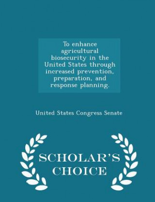 Könyv To Enhance Agricultural Biosecurity in the United States Through Increased Prevention, Preparation, and Response Planning. - Scholar's Choice Edition 