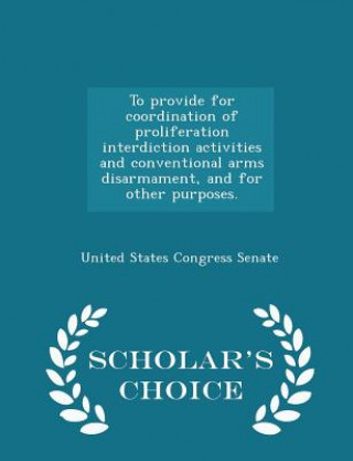 Carte To Provide for Coordination of Proliferation Interdiction Activities and Conventional Arms Disarmament, and for Other Purposes. - Scholar's Choice Edi 