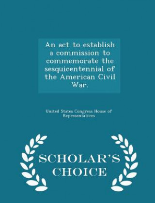 Książka ACT to Establish a Commission to Commemorate the Sesquicentennial of the American Civil War. - Scholar's Choice Edition 