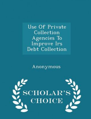 Kniha Use of Private Collection Agencies to Improve IRS Debt Collection - Scholar's Choice Edition 