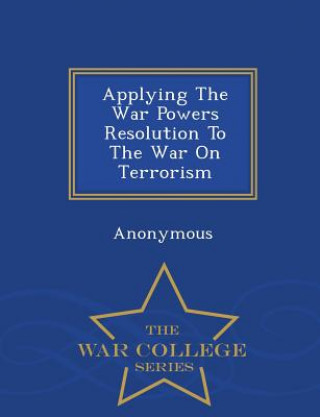 Książka Applying the War Powers Resolution to the War on Terrorism - War College Series 