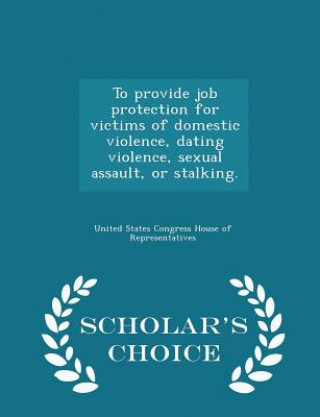 Kniha To Provide Job Protection for Victims of Domestic Violence, Dating Violence, Sexual Assault, or Stalking. - Scholar's Choice Edition 