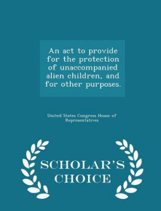 Książka ACT to Provide for the Protection of Unaccompanied Alien Children, and for Other Purposes. - Scholar's Choice Edition 