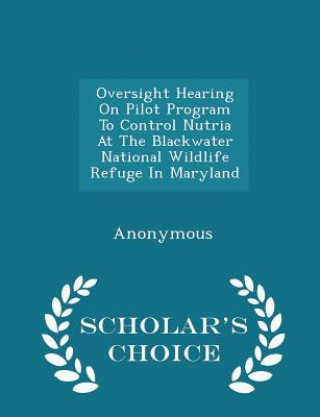 Book Oversight Hearing on Pilot Program to Control Nutria at the Blackwater National Wildlife Refuge in Maryland - Scholar's Choice Edition 