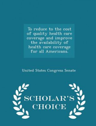 Livre To Reduce to the Cost of Quality Health Care Coverage and Improve the Availability of Health Care Coverage for All Americans. - Scholar's Choice Editi 