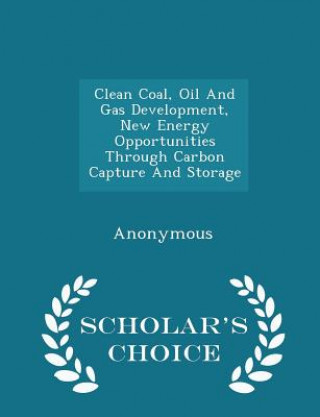 Книга Clean Coal, Oil and Gas Development, New Energy Opportunities Through Carbon Capture and Storage - Scholar's Choice Edition 