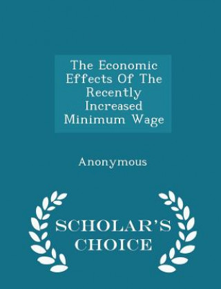 Kniha Economic Effects of the Recently Increased Minimum Wage - Scholar's Choice Edition 