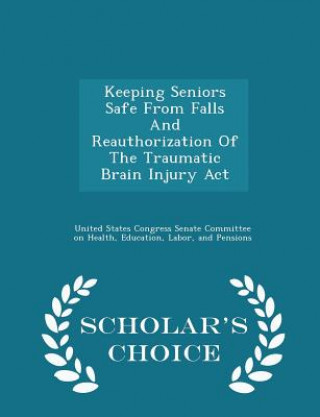 Kniha Keeping Seniors Safe from Falls and Reauthorization of the Traumatic Brain Injury ACT - Scholar's Choice Edition 