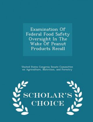 Könyv Examination of Federal Food Safety Oversight in the Wake of Peanut Products Recall - Scholar's Choice Edition 
