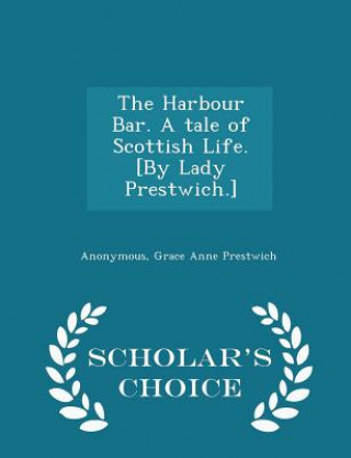 Könyv Harbour Bar. a Tale of Scottish Life. [By Lady Prestwich.] - Scholar's Choice Edition Grace Anne Prestwich
