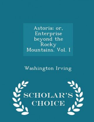 Kniha Astoria; Or, Enterprise Beyond the Rocky Mountains. Vol. I - Scholar's Choice Edition Washington Irving