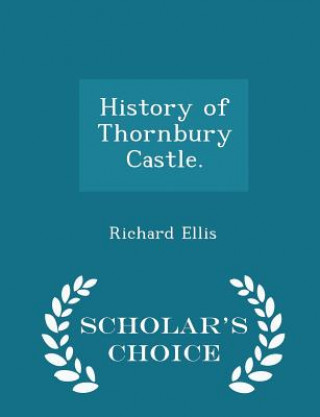 Carte History of Thornbury Castle. - Scholar's Choice Edition Richard Ellis