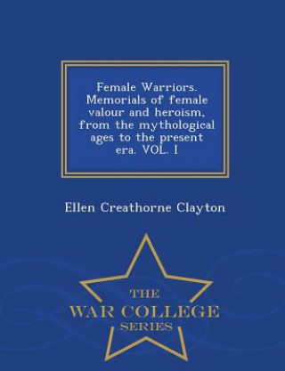 Βιβλίο Female Warriors. Memorials of Female Valour and Heroism, from the Mythological Ages to the Present Era. Vol. I - War College Series Ellen Creathorne Clayton