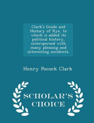 Carte Clark's Guide and History of Rye, to Which Is Added Its Political History, Interspersed with Many Pleasing and Interesting Incidents. - Scholar's Choi Henry Pocock Clark