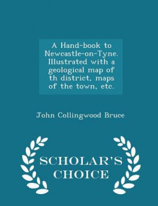 Kniha Hand-Book to Newcastle-On-Tyne. Illustrated with a Geological Map of Th District, Maps of the Town, Etc. - Scholar's Choice Edition John Collingwood Bruce