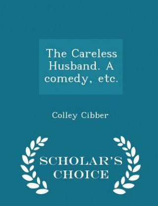 Könyv Careless Husband. a Comedy, Etc. - Scholar's Choice Edition Colley Cibber