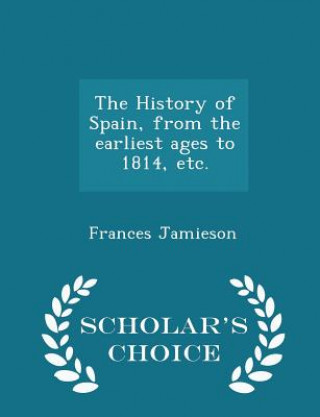 Carte History of Spain, from the Earliest Ages to 1814, Etc. - Scholar's Choice Edition Frances Jamieson