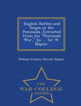 Carte English Battles and Sieges in the Peninsula. Extracted from His Peninsula War, by ... Sir W. Napier. - War College Series William Francis Patrick Napier