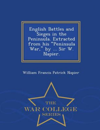 Kniha English Battles and Sieges in the Peninsula. Extracted from His Peninsula War, by ... Sir W. Napier. - War College Series William Francis Patrick Napier