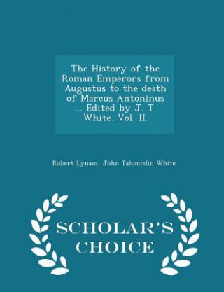 Carte History of the Roman Emperors from Augustus to the Death of Marcus Antoninus ... Edited by J. T. White. Vol. II. - Scholar's Choice Edition John Tahourdin White