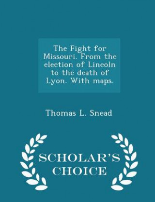 Carte Fight for Missouri. from the Election of Lincoln to the Death of Lyon. with Maps. - Scholar's Choice Edition Thomas L Snead