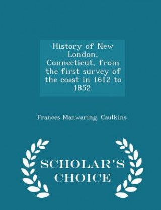 Carte History of New London, Connecticut, from the First Survey of the Coast in 1612 to 1852. - Scholar's Choice Edition Frances Manwaring Caulkins