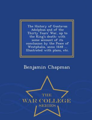 Kniha History of Gustavus Adolphus and of the Thirty Years' War, up to the King's death Benjamin Chapman