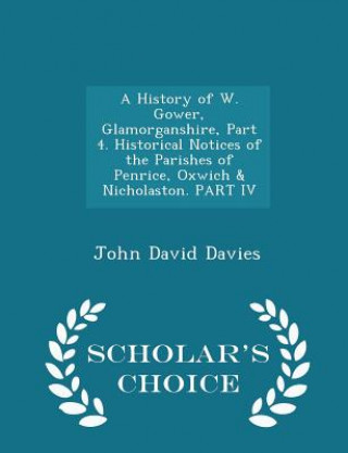 Kniha History of W. Gower, Glamorganshire, Part 4. Historical Notices of the Parishes of Penrice, Oxwich & Nicholaston. Part IV - Scholar's Choice Edition John David Davies