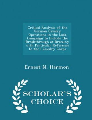 Книга Critical Analysis of the German Cavalry Operations in the Lodz Campaign to Include the Breakthrough at Brzeziny with Particular Reference to the I Cav Ernest N Harmon