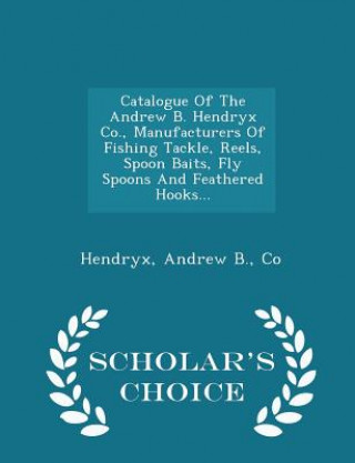 Kniha Catalogue of the Andrew B. Hendryx Co., Manufacturers of Fishing Tackle, Reels, Spoon Baits, Fly Spoons and Feathered Hooks... - Scholar's Choice Edit 