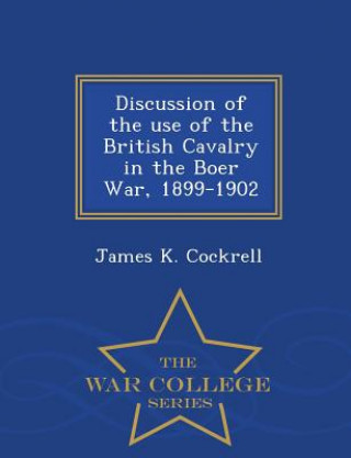 Kniha Discussion of the Use of the British Cavalry in the Boer War, 1899-1902 - War College Series James K Cockrell