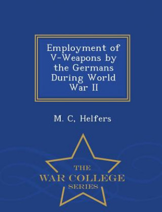 Könyv Employment of V-Weapons by the Germans During World War II - War College Series M C Helfers