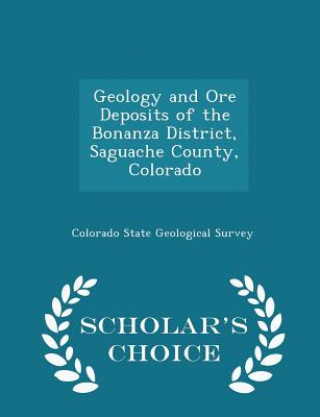 Buch Geology and Ore Deposits of the Bonanza District, Saguache County, Colorado - Scholar's Choice Edition 