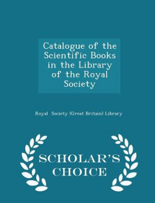 Carte Catalogue of the Scientific Books in the Library of the Royal Society - Scholar's Choice Edition Royal Society (Great Britain) Library